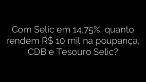 ​Com Selic em 14,75%, quanto rendem R$ 10 mil na poupança, CDB e Tesouro Selic? 